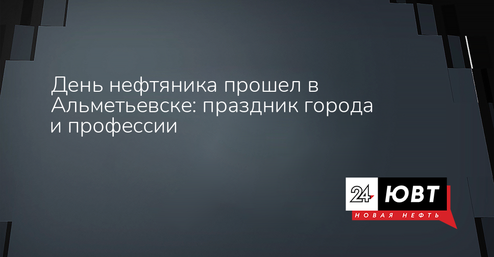 День нефтяника прошел в Альметьевске: праздник города и профессии