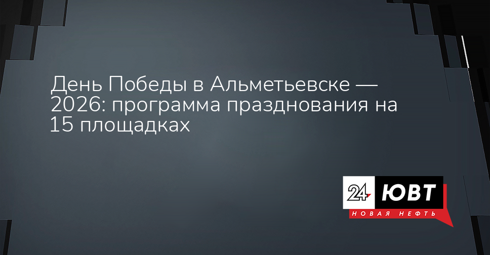 День Победы в Альметьевске — 2026: программа празднования на 15 площадках - ЮВТ-24
