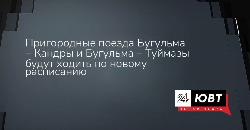 Пригородные поезда Бугульма – Кандры и Бугульма – Туймазы будут ходить по новому расписанию - ЮВТ-24