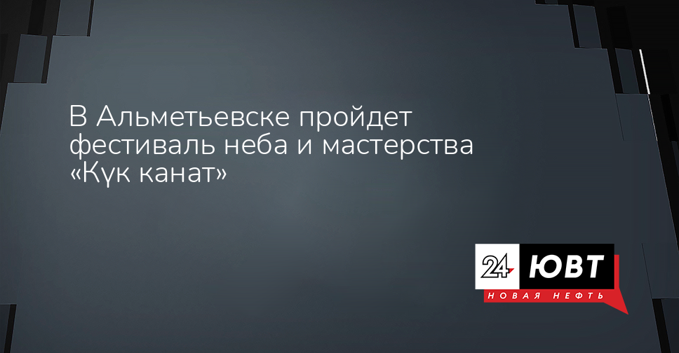 В Альметьевске пройдет фестиваль неба и мастерства «Күк канат» - ЮВТ-24