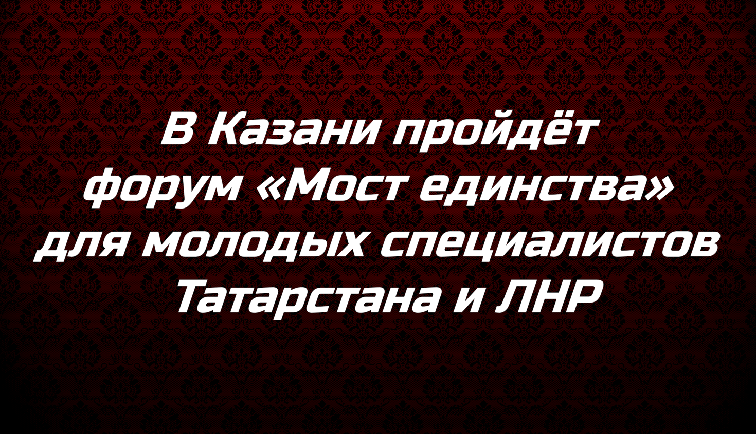 В Казани пройдёт форум «Мост единства» для молодых специалистов Татарстана и ЛНР